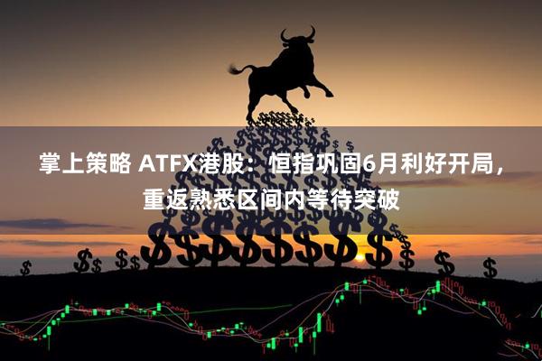 掌上策略 ATFX港股：恒指巩固6月利好开局，重返熟悉区间内等待突破