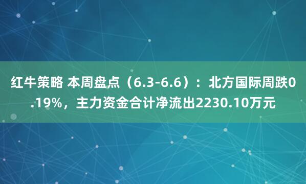 红牛策略 本周盘点（6.3-6.6）：北方国际周跌0.19%，主力资金合计净流出2230.10万元