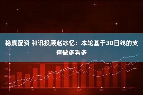 稳赢配资 和讯投顾赵冰忆：本轮基于30日线的支撑做多看多