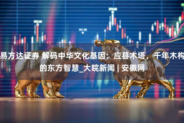 易方达证券 解码中华文化基因：应县木塔，千年木构的东方智慧_大皖新闻 | 安徽网