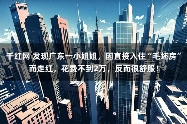 千红网 发现广东一小姐姐，因直接入住“毛坯房”而走红，花费不到2万，反而很舒服！