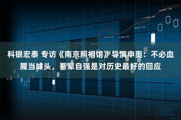 科银宏泰 专访《南京照相馆》导演申奥：不必血腥当噱头，吾辈自强是对历史最好的回应