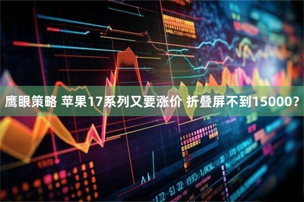 鹰眼策略 苹果17系列又要涨价 折叠屏不到15000？