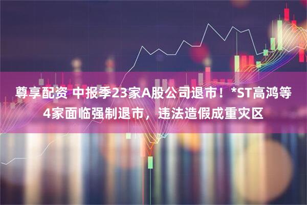 尊享配资 中报季23家A股公司退市！*ST高鸿等4家面临强制退市，违法造假成重灾区