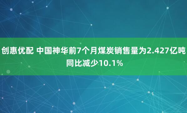 创惠优配 中国神华前7个月煤炭销售量为2.427亿吨 同比减少10.1%