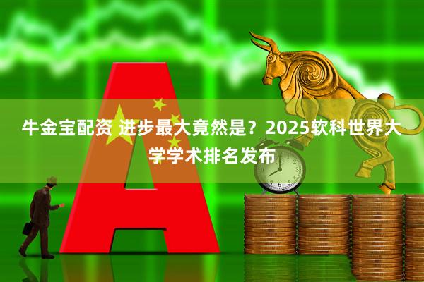 牛金宝配资 进步最大竟然是？2025软科世界大学学术排名发布