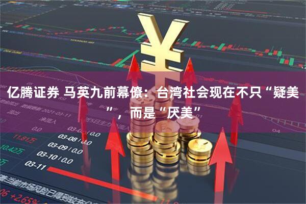 亿腾证券 马英九前幕僚：台湾社会现在不只“疑美”，而是“厌美”