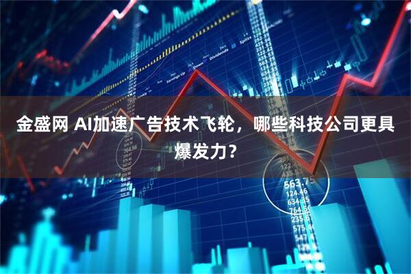 金盛网 AI加速广告技术飞轮，哪些科技公司更具爆发力？