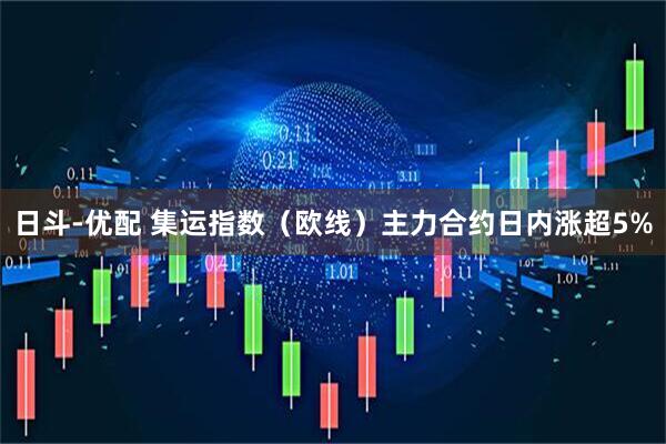 日斗-优配 集运指数（欧线）主力合约日内涨超5%