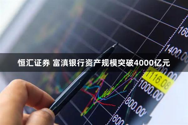 恒汇证券 富滇银行资产规模突破4000亿元