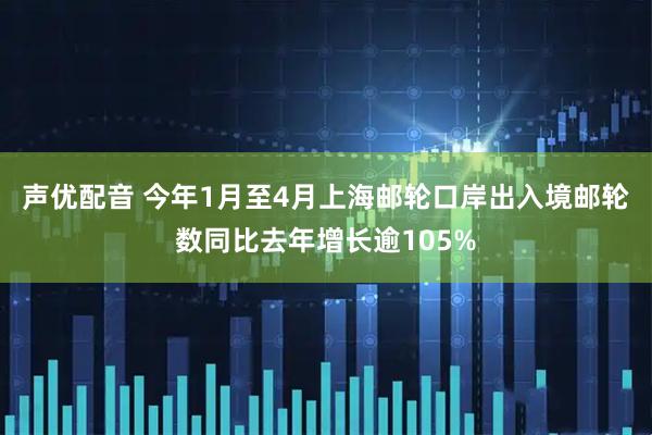 声优配音 今年1月至4月上海邮轮口岸出入境邮轮数同比去年增长逾105%