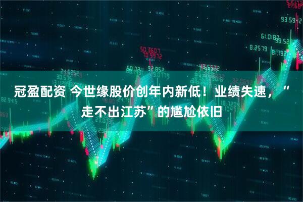 冠盈配资 今世缘股价创年内新低！业绩失速，“走不出江苏”的尴尬依旧