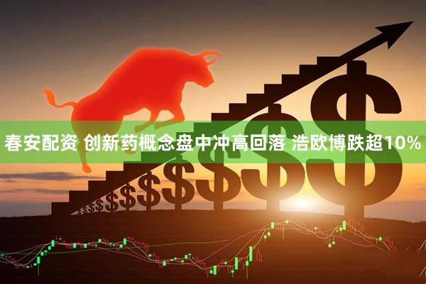 春安配资 创新药概念盘中冲高回落 浩欧博跌超10%