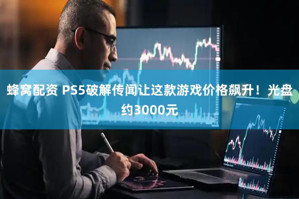蜂窝配资 PS5破解传闻让这款游戏价格飙升！光盘约3000元
